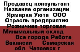 Продавец-консультант › Название организации ­ Ярмарка Уюта, ООО › Отрасль предприятия ­ Розничная торговля › Минимальный оклад ­ 15 000 - Все города Работа » Вакансии   . Самарская обл.,Чапаевск г.